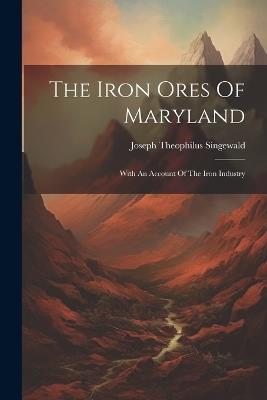 The Iron Ores Of Maryland: With An Account Of The Iron Industry - Joseph Theophilus Singewald - cover