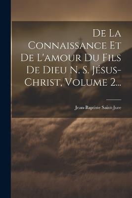 De La Connaissance Et De L'amour Du Fils De Dieu N. S. Jésus-christ, Volume 2... - Jean-Baptiste Saint-Jure - cover