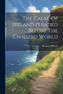 The Cause Of Ireland Pleaded Before The Civilized World - Bernard O'Reilly - cover