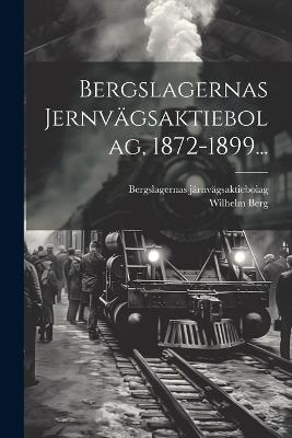 Bergslagernas Jernvägsaktiebolag, 1872-1899... - Bergslagernas Järnvägsaktiebolag,Wilhelm Berg - cover