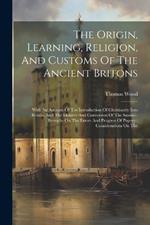 The Origin, Learning, Religion, And Customs Of The Ancient Britons: With An Account Of The Introduction Of Christianity Into Britain, And The Idolatry And Conversion Of The Saxons: Remarks On The Errors And Progress Of Popery: Considerations On The