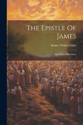 The Epistle Of James: And Other Discourses - Robert William Dale - cover