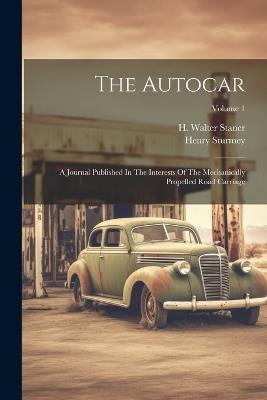 The Autocar: A Journal Published In The Interests Of The Mechanically Propelled Road Carriage; Volume 1 - Henry Sturmey - cover