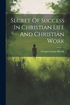 Secret Of Success In Christian Life And Christian Work - Dwight Lyman Moody - cover