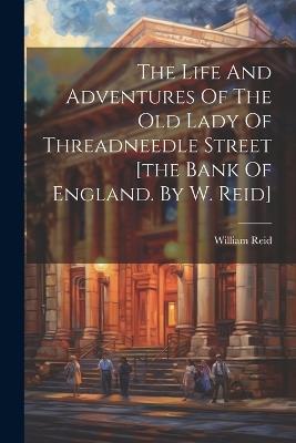 The Life And Adventures Of The Old Lady Of Threadneedle Street [the Bank Of England. By W. Reid] - cover