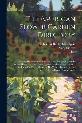 The American Flower Garden Directory: Containing Practical Directions For The Culture Of Plants In The Hot-house, Garden-house, Flower Garden, And Rooms Or Parlours, For Every Month In The Year ... Instructions For Erecting A Hot-house, Green-house, - Pa ),Robert Buist - cover