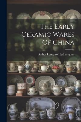 The Early Ceramic Wares Of China - Arthur Lonsdale Hetherington - cover