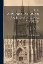 The Administration Of An Institutional Church: A Detailed Account Of The Operation Of St. George's Parish In The City Of New York