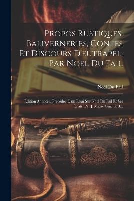 Propos Rustiques, Baliverneries, Contes Et Discours D'eutrapel, Par Noel Du Fail: Édition Annotée, Précédée D'un Essai Sur Noel Du Fail Et Ses Écrits, Par J. Marie Guichard... - Noël Du Fail - cover