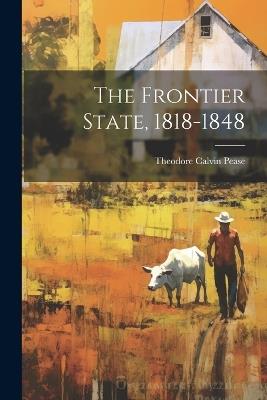 The Frontier State, 1818-1848 - Theodore Calvin Pease - cover