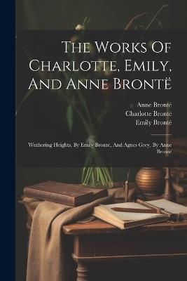 The Works Of Charlotte, Emily, And Anne Brontë: Wuthering Heights, By Emily Brontë, And Agnes Grey, By Anne Brontë - Charlotte Brontë,Emily Brontë - cover