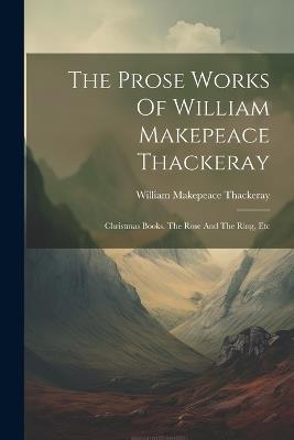 The Prose Works Of William Makepeace Thackeray: Christmas Books. The Rose And The Ring, Etc - William Makepeace Thackeray - cover