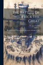 The Battles Of Frederick The Great: Abstracted From Thomas Carlyle's Biography Of Frederick The Great