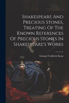 Shakespeare And Precious Stones, Treating Of The Known References Of Precious Stones In Shakespeare's Works - George Frederick Kunz - cover