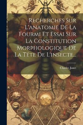 Recherches Sur L'anatomie De La Fourmi Et Essai Sur La Constitution Morphologique De La Tête De L'insecte... - Charles Janet - cover