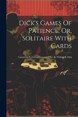 Dick's Games Of Patience, Or, Solitaire With Cards: Containing Forty-four Games... / Ed. By William B. Dick - Anonymous - cover