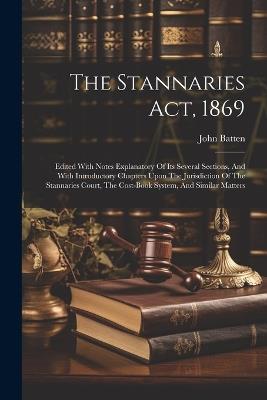 The Stannaries Act, 1869: Edited With Notes Explanatory Of Its Several Sections, And With Introductory Chapters Upon The Jurisdiction Of The Stannaries Court, The Cost-book System, And Similar Matters - John Batten - cover