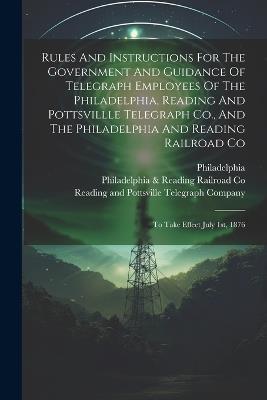 Rules And Instructions For The Government And Guidance Of Telegraph Employees Of The Philadelphia, Reading And Pottsvillle Telegraph Co., And The Philadelphia And Reading Railroad Co: To Take Effect July 1st, 1876 - cover
