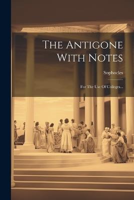 The Antigone With Notes: For The Use Of Colleges... - cover