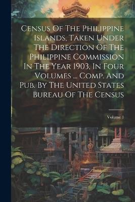 Census Of The Philippine Islands, Taken Under The Direction Of The Philippine Commission In The Year 1903, In Four Volumes ... Comp. And Pub. By The United States Bureau Of The Census; Volume 1 - Anonymous - cover