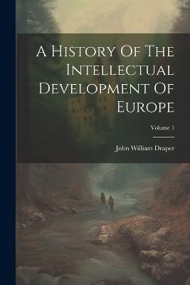 A History Of The Intellectual Development Of Europe; Volume 1 - John William Draper - cover