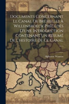 Documents Concernant Le Canal De Bruxelles À Willenbroeck Précédés D'une Introduction Contenant Un Résumé De L'histoire De Ce Canal ...... - Alphonse Wauters - cover