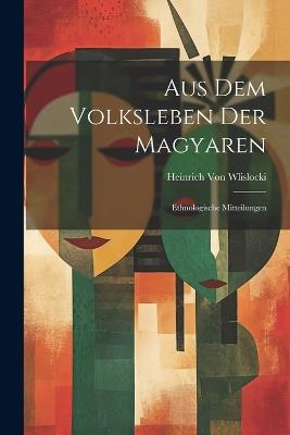 Aus Dem Volksleben Der Magyaren: Ethnologische Mitteilungen - Heinrich Von Wlislocki - cover