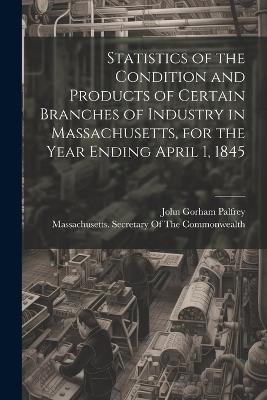 Statistics of the Condition and Products of Certain Branches of Industry in Massachusetts, for the Year Ending April 1, 1845 - John Gorham Palfrey - cover