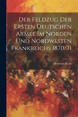 Der Feldzug Der Ersten Deutschen Armee Im Norden Und Nordwesten Frankreichs 1870/71 - Hermann Kunz - cover