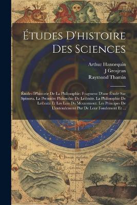 Études D'histoire Des Sciences: Études D'historie De La Philosophie: Fragment D'une Étude Sur Spinoza. La Premiére Philosohie De Leibnitz. La Philosophie De Leibnitz Et Les Lois Du Mouvement. Les Principes De L'entendement Pur De Leur Fondement Et ... - Raymond Thamin,Arthur Hannequin,J Grosjean - cover
