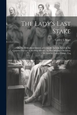 The Lady's Last Stake: Or, the Wife's Resentment. a Comedy. As It Is Acted at the Queen's Theatre in the Hay-Market, by Her Majesty's Servants. Written by Colley Cibber, Esq - Colley Cibber - cover