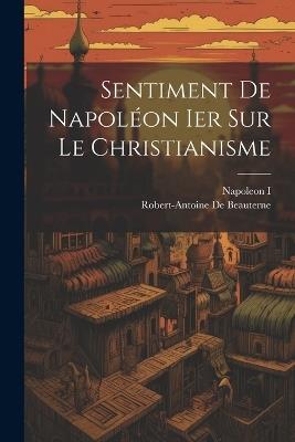 Sentiment De Napoléon Ier Sur Le Christianisme - Napoleon I,Robert-Antoine De Beauterne - cover