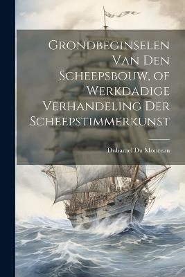 Grondbeginselen Van Den Scheepsbouw, of Werkdadige Verhandeling Der Scheepstimmerkunst - Duhamel Du Monceau - cover