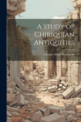 A Study of Chiriquian Antiquities - George Grant MacCurdy - cover