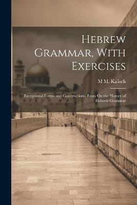 Hebrew Grammar, With Exercises: Exceptional Forms and Constructions. Essay On the History of Hebrew Grammar - M M Kalisch - cover