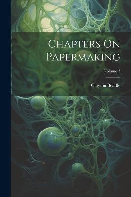 Chapters On Papermaking; Volume 3 - Clayton Beadle - cover
