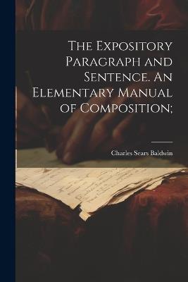 The Expository Paragraph and Sentence. An Elementary Manual of Composition; - Charles Sears Baldwin - cover