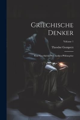 Griechische Denker: Eine Geschichte Der Antiken Philosophie; Volume 1 - Theodor Gomperz - cover