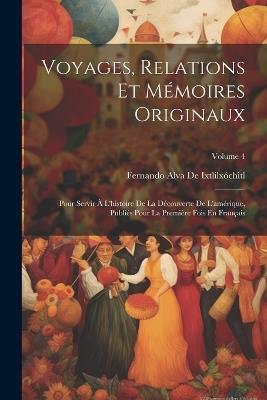 Voyages, Relations Et Mémoires Originaux: Pour Servir À L'histoire De La Découverte De L'amérique, Publiés Pour La Première Fois En Français; Volume 4 - Fernando Alva de Ixtlilxóchitl - cover