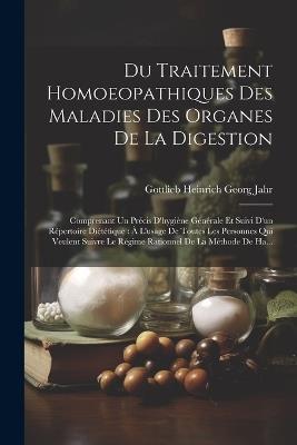 Du Traitement Homoeopathiques Des Maladies Des Organes De La Digestion: Comprenant Un Précis D'hygiène Générale Et Suivi D'un Répertoire Diététique: À L'usage De Toutes Les Personnes Qui Veulent Suivre Le Régime Rationnel De La Méthode De Ha... - Gottlieb Heinrich Georg Jahr - cover