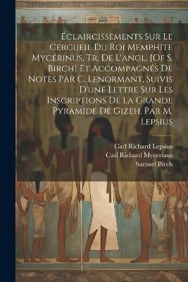 Éclaircissements Sur Le Cercueil Du Roi Memphite Mycérinus, Tr. De L'angl. [Of S. Birch] Et Accompagnés De Notes Par C. Lenormant, Suivis D'une Lettre Sur Les Inscriptions De La Grande Pyramide De Gizeh, Par M. Lepsius - Samuel Birch,Carl Richard Lepsius,Carl Richard Mycerinus - cover