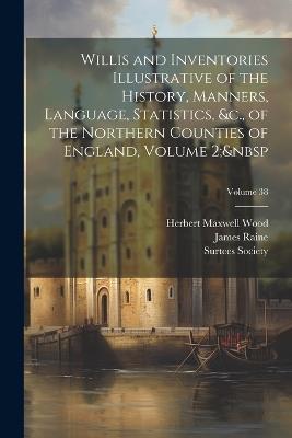 Willis and Inventories Illustrative of the History, Manners, Language, Statistics, &c., of the Northern Counties of England, Volume 2; Volume 38 - William Greenwell,Herbert Maxwell Wood - cover