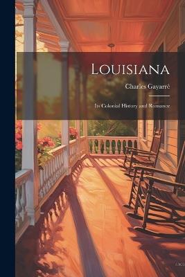 Louisiana: Its Colonial History and Romance - Charles Gayarré - cover