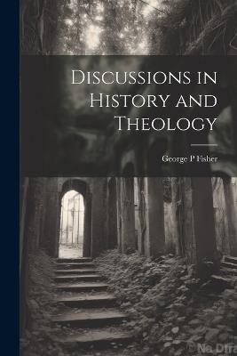 Discussions in History and Theology - George P Fisher - cover