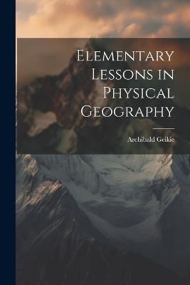 Elementary Lessons in Physical Geography - Archibald Geikie - cover