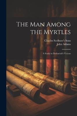 The Man Among the Myrtles: A Study in Zechariah's Visions - John Adams - cover