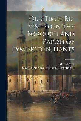 Old Times Re-Visited in the Borough and Parish of Lymington, Hants - Edward King - cover