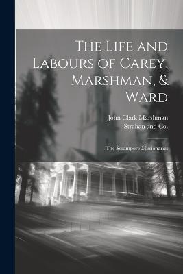 The Life and Labours of Carey, Marshman, & Ward: The Serampore Missionaries - John Clark Marshman - cover