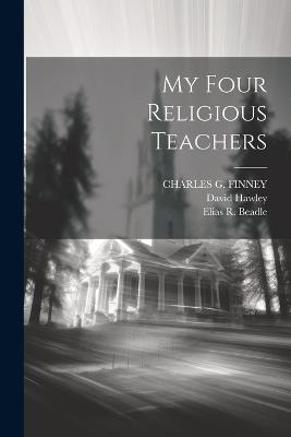 My Four Religious Teachers - H Clay Trumbull,Horace Bushnell,Charles G Finney - cover