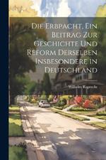 Die Erbpacht, ein Beitrag zur Geschichte und Reform Derselben insbesondere in Deutschland